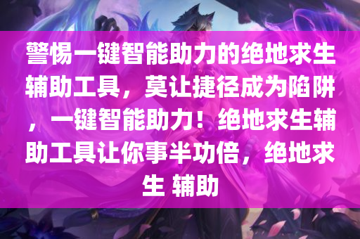 警惕一键智能助力的绝地求生辅助工具，莫让捷径成为陷阱，一键智能助力！绝地求生辅助工具让你事半功倍，绝地求生 辅助