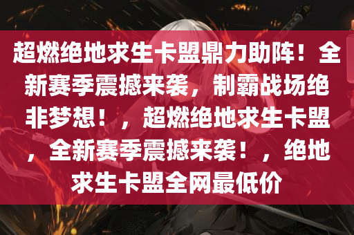 超燃绝地求生卡盟鼎力助阵！全新赛季震撼来袭，制霸战场绝非梦想！，超燃绝地求生卡盟，全新赛季震撼来袭！，绝地求生卡盟全网最低价