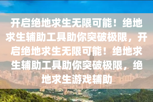 开启绝地求生无限可能!绝地求生辅助工具助你突破极限,开启绝地求生无限可能!绝地求生辅助工具助你突破极限,绝地求生游戏辅助
