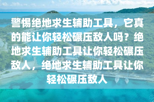 警惕绝地求生辅助工具，它真的能让你轻松碾压敌人吗？绝地求生辅助工具让你轻松碾压敌人，绝地求生辅助工具让你轻松碾压敌人