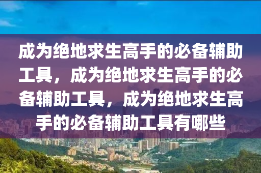 成为绝地求生高手的必备辅助工具，成为绝地求生高手的必备辅助工具，成为绝地求生高手的必备辅助工具有哪些