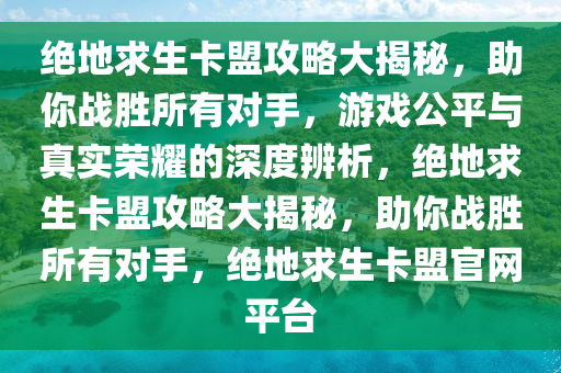 绝地求生卡盟攻略大揭秘，助你战胜所有对手，游戏公平与真实荣耀的深度辨析，绝地求生卡盟攻略大揭秘，助你战胜所有对手，绝地求生卡盟官网平台