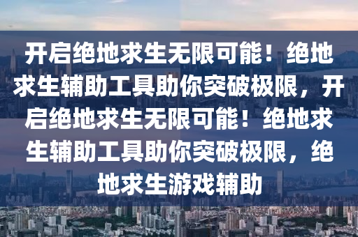 开启绝地求生无限可能！绝地求生辅助工具助你突破极限，开启绝地求生无限可能！绝地求生辅助工具助你突破极限，绝地求生游戏辅助