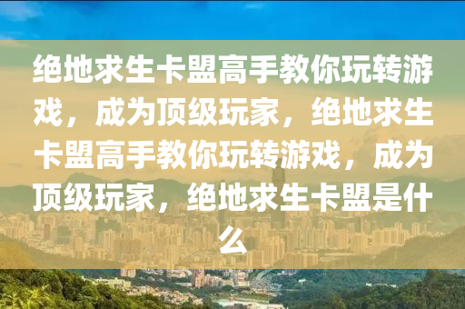 绝地求生卡盟高手教你玩转游戏，成为顶级玩家，绝地求生卡盟高手教你玩转游戏，成为顶级玩家，绝地求生卡盟是什么
