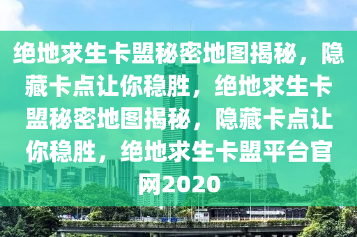 绝地求生卡盟秘密地图揭秘，隐藏卡点让你稳胜，绝地求生卡盟秘密地图揭秘，隐藏卡点让你稳胜，绝地求生卡盟平台官网2020