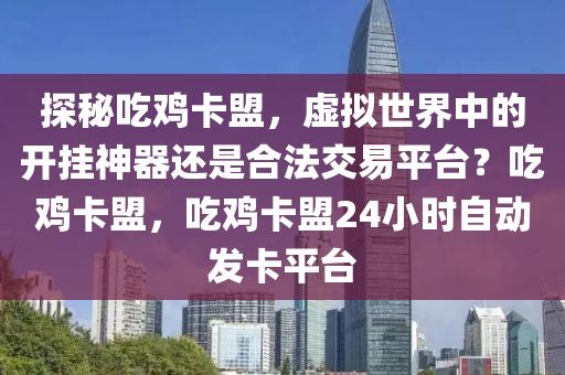 探秘吃鸡卡盟，虚拟世界中的开挂神器还是合法交易平台？吃鸡卡盟，吃鸡卡盟24小时自动发卡平台