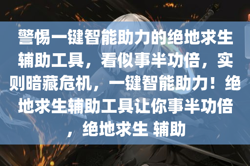 警惕一键智能助力的绝地求生辅助工具，看似事半功倍，实则暗藏危机，一键智能助力！绝地求生辅助工具让你事半功倍，绝地求生 辅助