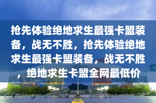 抢先体验绝地求生最强卡盟装备，战无不胜，抢先体验绝地求生最强卡盟装备，战无不胜，绝地求生卡盟全网最低价