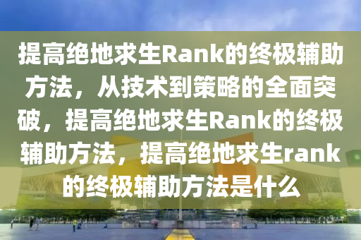 提高绝地求生Rank的终极辅助方法，从技术到策略的全面突破，提高绝地求生Rank的终极辅助方法，提高绝地求生rank的终极辅助方法是什么