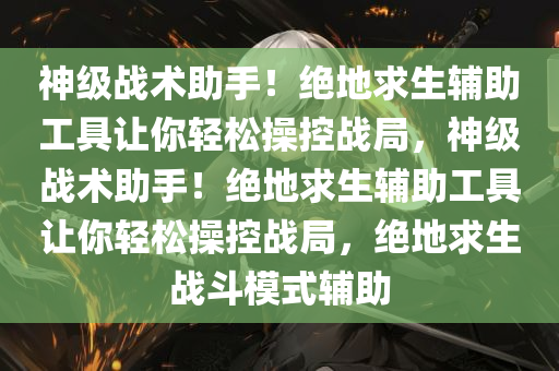 神级战术助手！绝地求生辅助工具让你轻松操控战局，神级战术助手！绝地求生辅助工具让你轻松操控战局，绝地求生战斗模式辅助