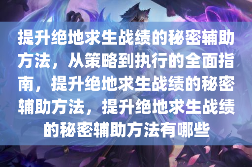 提升绝地求生战绩的秘密辅助方法,从策略到执行的全面指南,提升绝地求生战绩的秘密辅助方法,提升绝地求生战绩的秘密辅助方法有哪些