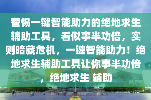 警惕一键智能助力的绝地求生辅助工具，看似事半功倍，实则暗藏危机，一键智能助力！绝地求生辅助工具让你事半功倍，绝地求生 辅助