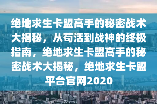 绝地求生卡盟高手的秘密战术大揭秘，从苟活到战神的终极指南，绝地求生卡盟高手的秘密战术大揭秘，绝地求生卡盟平台官网2020