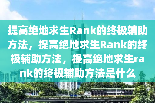 提高绝地求生Rank的终极辅助方法,提高绝地求生Rank的终极辅助方法,提高绝地求生rank的终极辅助方法是什么
