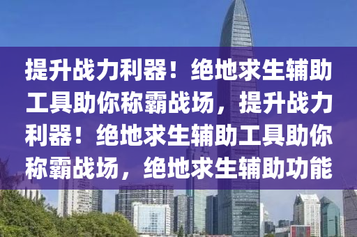 提升战力利器！绝地求生辅助工具助你称霸战场，提升战力利器！绝地求生辅助工具助你称霸战场，绝地求生辅助功能
