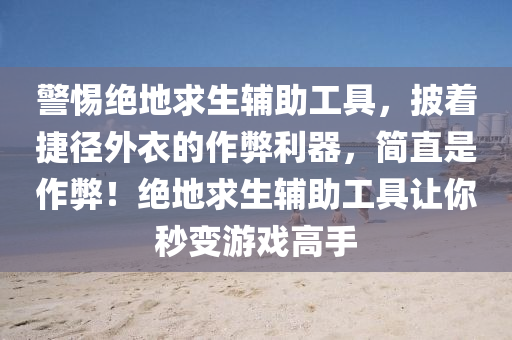 警惕绝地求生辅助工具，披着捷径外衣的作弊利器，简直是作弊！绝地求生辅助工具让你秒变游戏高手