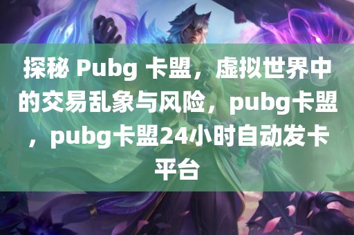 探秘 Pubg 卡盟，虚拟世界中的交易乱象与风险，pubg卡盟，pubg卡盟24小时自动发卡平台