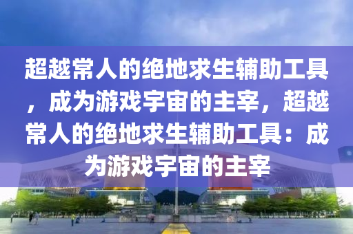 超越常人的绝地求生辅助工具，成为游戏宇宙的主宰，超越常人的绝地求生辅助工具：成为游戏宇宙的主宰