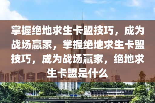 掌握绝地求生卡盟技巧，成为战场赢家，掌握绝地求生卡盟技巧，成为战场赢家，绝地求生卡盟是什么