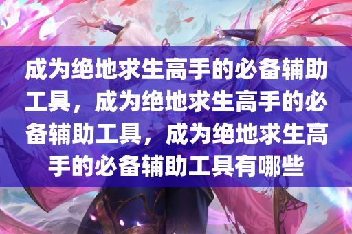成为绝地求生高手的必备辅助工具，成为绝地求生高手的必备辅助工具，成为绝地求生高手的必备辅助工具有哪些