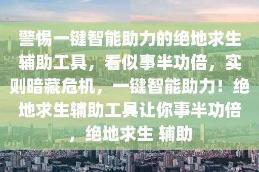 警惕一键智能助力的绝地求生辅助工具，看似事半功倍，实则暗藏危机，一键智能助力！绝地求生辅助工具让你事半功倍，绝地求生 辅助