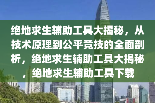 绝地求生辅助工具大揭秘，从技术原理到公平竞技的全面剖析，绝地求生辅助工具大揭秘，绝地求生辅助工具下载