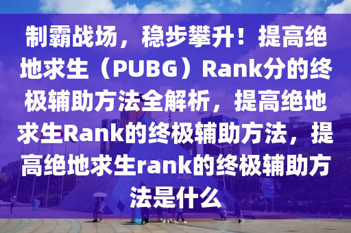 制霸战场，稳步攀升！提高绝地求生（PUBG）Rank分的终极辅助方法全解析，提高绝地求生Rank的终极辅助方法，提高绝地求生rank的终极辅助方法是什么