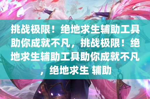 挑战极限！绝地求生辅助工具助你成就不凡，挑战极限！绝地求生辅助工具助你成就不凡，绝地求生 辅助