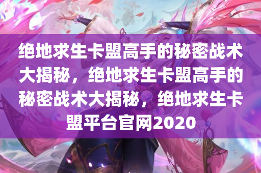 绝地求生卡盟高手的秘密战术大揭秘，绝地求生卡盟高手的秘密战术大揭秘，绝地求生卡盟平台官网2020
