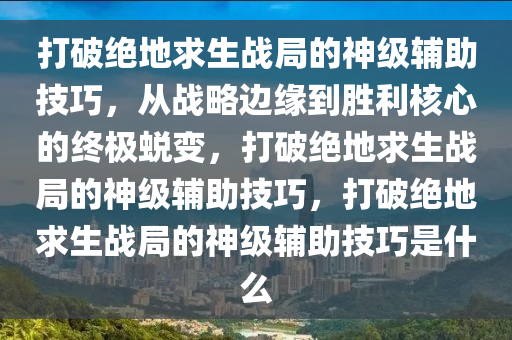 打破绝地求生战局的神级辅助技巧，从战略边缘到胜利核心的终极蜕变，打破绝地求生战局的神级辅助技巧，打破绝地求生战局的神级辅助技巧是什么