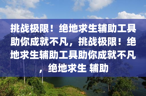 挑战极限！绝地求生辅助工具助你成就不凡，挑战极限！绝地求生辅助工具助你成就不凡，绝地求生 辅助