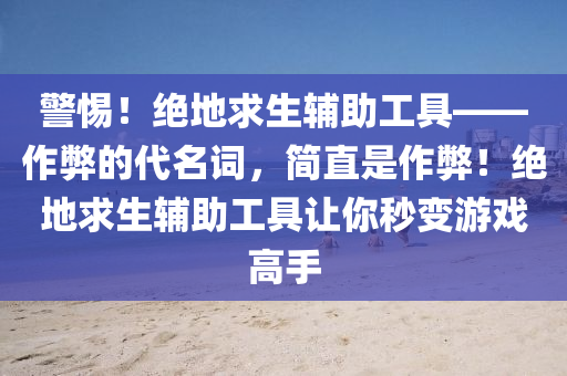 警惕！绝地求生辅助工具——作弊的代名词，简直是作弊！绝地求生辅助工具让你秒变游戏高手