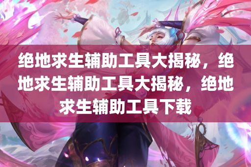 绝地求生辅助工具大揭秘，绝地求生辅助工具大揭秘，绝地求生辅助工具下载