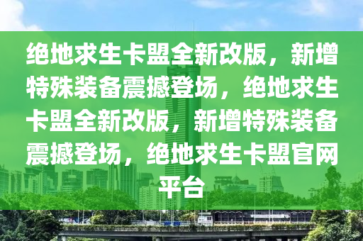绝地求生卡盟全新改版，新增特殊装备震撼登场，绝地求生卡盟全新改版，新增特殊装备震撼登场，绝地求生卡盟官网平台