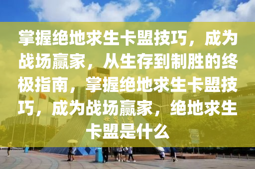 掌握绝地求生卡盟技巧，成为战场赢家，从生存到制胜的终极指南，掌握绝地求生卡盟技巧，成为战场赢家，绝地求生卡盟是什么