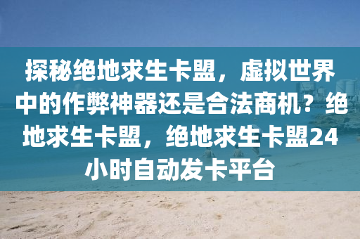 探秘绝地求生卡盟，虚拟世界中的作弊神器还是合法商机？绝地求生卡盟，绝地求生卡盟24小时自动发卡平台