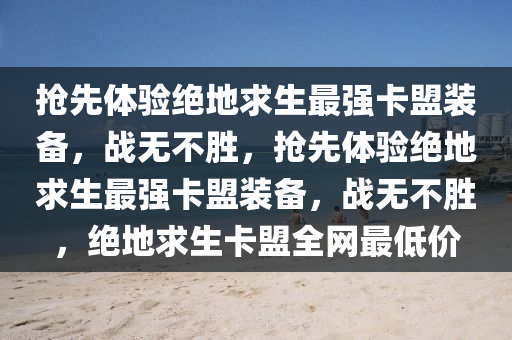 抢先体验绝地求生最强卡盟装备，战无不胜，抢先体验绝地求生最强卡盟装备，战无不胜，绝地求生卡盟全网最低价