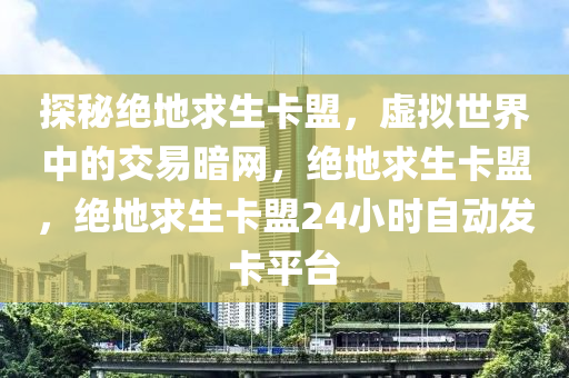 探秘绝地求生卡盟，虚拟世界中的交易暗网，绝地求生卡盟，绝地求生卡盟24小时自动发卡平台