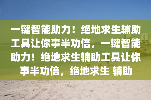 一键智能助力！绝地求生辅助工具让你事半功倍，一键智能助力！绝地求生辅助工具让你事半功倍，绝地求生 辅助