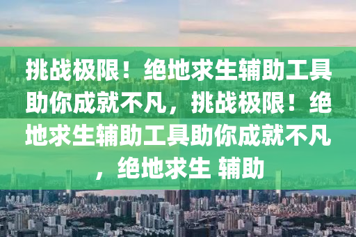 挑战极限！绝地求生辅助工具助你成就不凡，挑战极限！绝地求生辅助工具助你成就不凡，绝地求生 辅助
