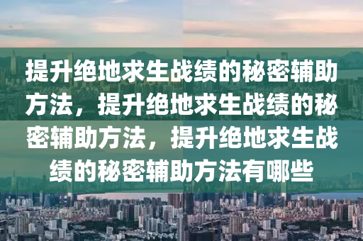 提升绝地求生战绩的秘密辅助方法,提升绝地求生战绩的秘密辅助方法,提升绝地求生战绩的秘密辅助方法有哪些