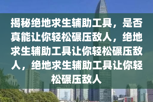 揭秘绝地求生辅助工具，是否真能让你轻松碾压敌人，绝地求生辅助工具让你轻松碾压敌人，绝地求生辅助工具让你轻松碾压敌人