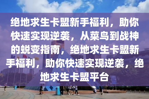 绝地求生卡盟新手福利，助你快速实现逆袭，从菜鸟到战神的蜕变指南，绝地求生卡盟新手福利，助你快速实现逆袭，绝地求生卡盟平台
