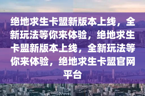 绝地求生卡盟新版本上线，全新玩法等你来体验，绝地求生卡盟新版本上线，全新玩法等你来体验，绝地求生卡盟官网平台