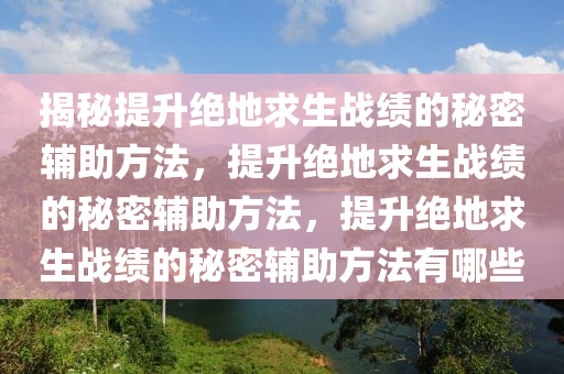 揭秘提升绝地求生战绩的秘密辅助方法，提升绝地求生战绩的秘密辅助方法，提升绝地求生战绩的秘密辅助方法有哪些