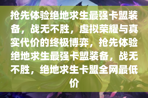 抢先体验绝地求生最强卡盟装备，战无不胜，虚拟荣耀与真实代价的终极博弈，抢先体验绝地求生最强卡盟装备，战无不胜，绝地求生卡盟全网最低价
