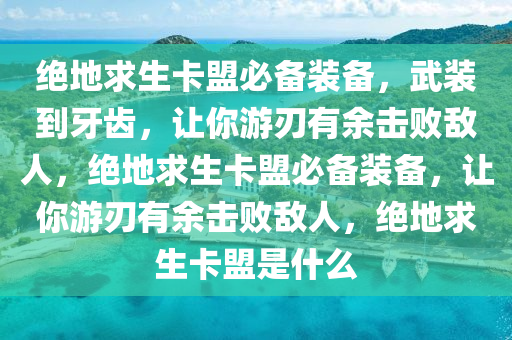 绝地求生卡盟必备装备，武装到牙齿，让你游刃有余击败敌人，绝地求生卡盟必备装备，让你游刃有余击败敌人，绝地求生卡盟是什么