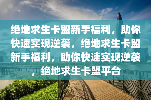 绝地求生卡盟新手福利，助你快速实现逆袭，绝地求生卡盟新手福利，助你快速实现逆袭，绝地求生卡盟平台
