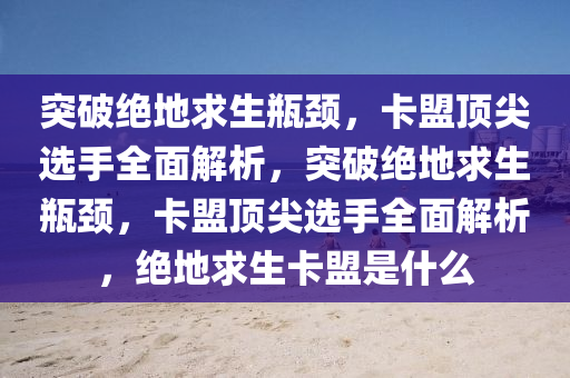 突破绝地求生瓶颈，卡盟顶尖选手全面解析，突破绝地求生瓶颈，卡盟顶尖选手全面解析，绝地求生卡盟是什么
