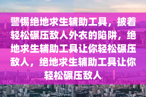警惕绝地求生辅助工具，披着轻松碾压敌人外衣的陷阱，绝地求生辅助工具让你轻松碾压敌人，绝地求生辅助工具让你轻松碾压敌人